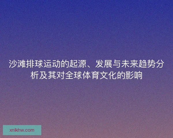 沙滩排球运动的起源、发展与未来趋势分析及其对全球体育文化的影响
