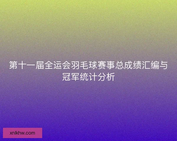 第十一届全运会羽毛球赛事总成绩汇编与冠军统计分析
