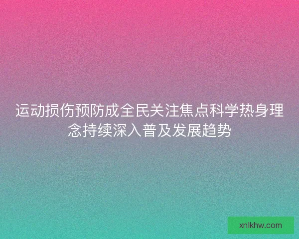 运动损伤预防成全民关注焦点科学热身理念持续深入普及发展趋势