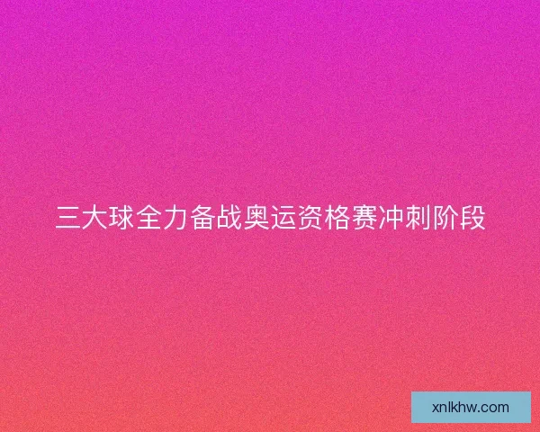 三大球全力备战奥运资格赛冲刺阶段