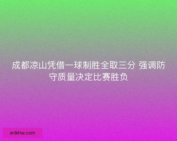 成都凉山凭借一球制胜全取三分 强调防守质量决定比赛胜负